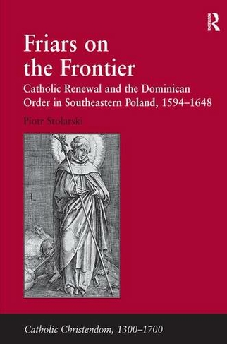 Friars on the Frontier: Catholic Renewal and the Dominican Order in Southeastern Poland, 1594-1648 (Catholic Christendom, 1300-1700)