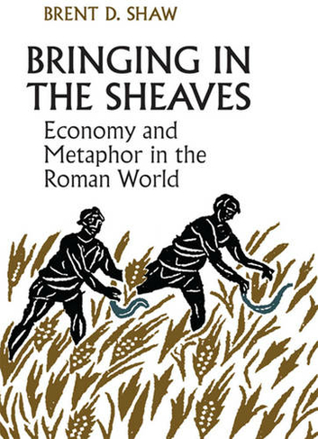 Bringing in the Sheaves: Economy and Metaphor in the Roman World (Robson Classical Lectures)