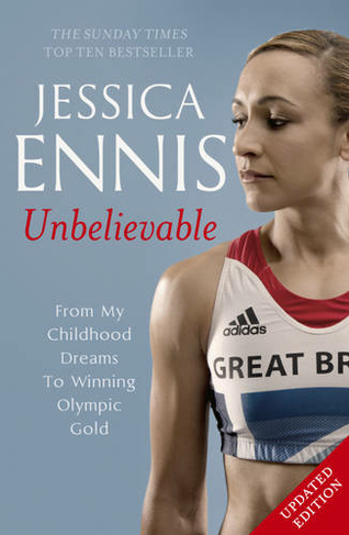 Jessica Ennis: Unbelievable - From My Childhood Dreams To Winning Olympic Gold: The life story of Team GB's Olympic Golden Girl