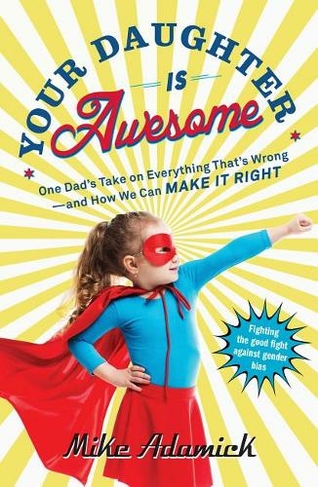 Your Daughter Is Awesome: One Dad's Take on Everything That's Wrong--and How We Can Make It Right
