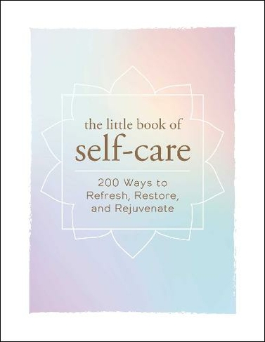 The Little Book of Self-Care: 200 Ways to Refresh, Restore, and Rejuvenate (Little Book of Self-Help Series)
