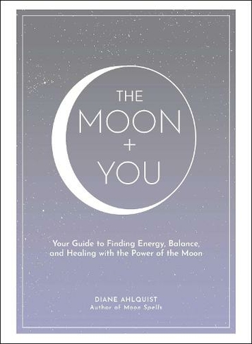 The Moon + You: Your Guide to Finding Energy, Balance, and Healing with the Power of the Moon (Moon Magic, Spells, & Rituals Series)