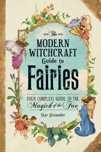 The Modern Witchcraft Guide to Fairies: Your Complete Guide to the Magick of the Fae (Modern Witchcraft Magic, Spells, Rituals)