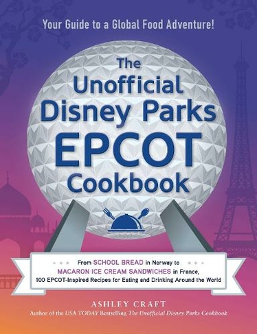 The Unofficial Disney Parks EPCOT Cookbook: From School Bread in Norway to Macaron Ice Cream Sandwiches in France, 100 EPCOT-Inspired Recipes for Eating and Drinking Around the World (Unofficial Cookbook Gift Series)