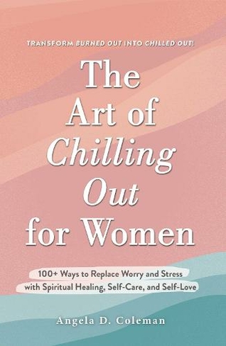 The Art of Chilling Out for Women: 100+ Ways to Replace Worry and Stress with Spiritual Healing, Self-Care, and Self-Love