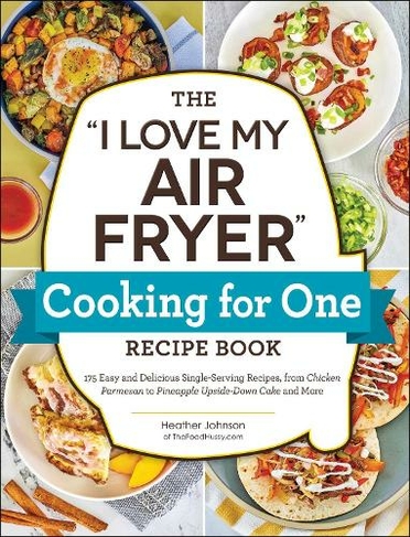 The "I Love My Air Fryer" Cooking for One Recipe Book: 175 Easy and Delicious Single-Serving Recipes, from Chicken Parmesan to Pineapple Upside-Down Cake and More ("I Love My" Cookbook Series)