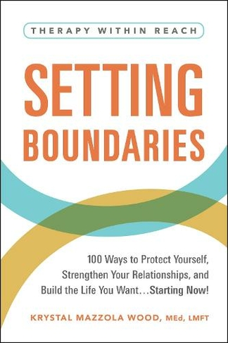 Setting Boundaries: 100 Ways to Protect Yourself, Strengthen Your Relationships, and Build the Life You Want...Starting Now! (Therapy Within Reach)
