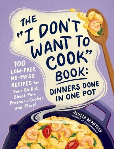 The "I Don't Want to Cook" Book: Dinners Done in One Pot: 100 Low-Prep, No-Mess Recipes for Your Skillet, Sheet Pan, Pressure Cooker, and More! (I Don't Want to Cook Series)