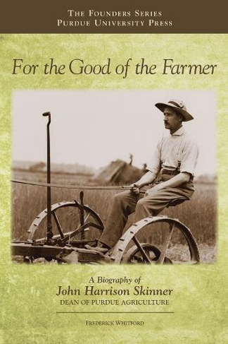 For the Good of the Farmer: A Biography of John Harrison Skinner, Dean of Purdue Agriculture (The Founders Series)
