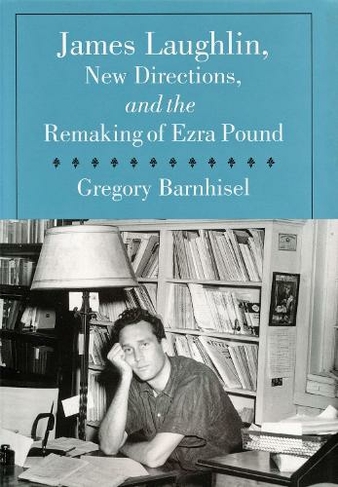 James Laughlin, New Directions Press, and the Remaking of Ezra Pound: (Studies in Print Culture and the History of the Book)