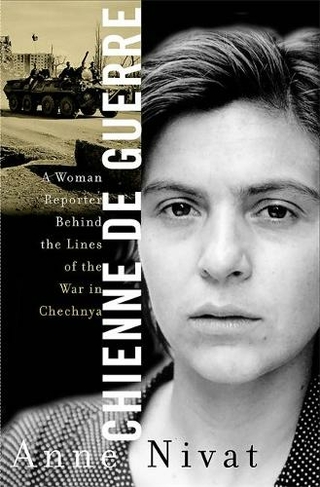 Chienne de Guerre: A Woman Reporter Behind the Lines of the War in Chechnya