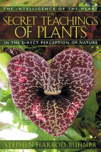 The Secret Teachings of Plants: The Intelligence of the Heart in Direct Perception to Nature