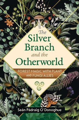 The Silver Branch and the Otherworld: Forest Magic with Plant and Fungi Allies (2nd Edition, Revised Edition of The Forest Reminds Us Who We Are)