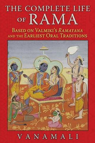 The Complete Life of Rama: Based on Valmiki's <i>  Ramayana</i>   and the Earliest Oral Traditions (3rd Edition, New Edition)