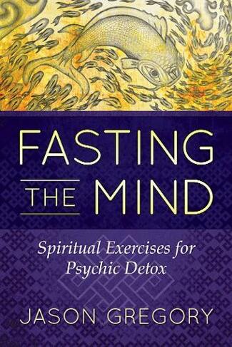 Fasting the Mind: Spiritual Exercises for Psychic Detox