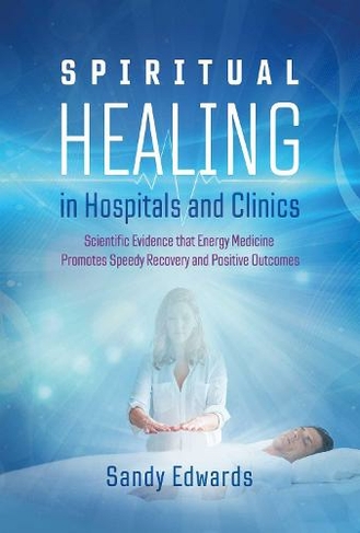 Spiritual Healing in Hospitals and Clinics: Scientific Evidence that Energy Medicine Promotes Speedy Recovery and Positive Outcomes (2nd Edition, New Edition of Healing in a Hospital)