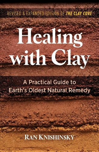 Healing with Clay: A Practical Guide to Earth's Oldest Natural Remedy (2nd Edition, Revised and Expanded Edition of The Clay Cure)