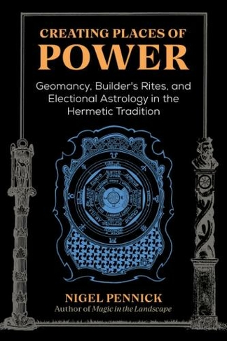 Creating Places of Power: Geomancy, Builders' Rites, and Electional Astrology in the Hermetic Tradition (2nd Edition, Revised Edition of Beginnings)