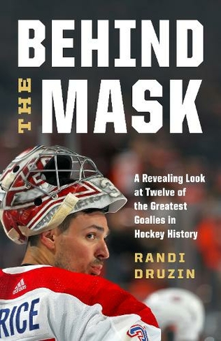Behind the Mask: A Revealing Look at Twelve of the Greatest Goalies in Hockey History
