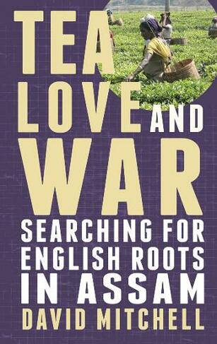 Tea, Love and War: Searching for English roots in Assam (UK ed.)