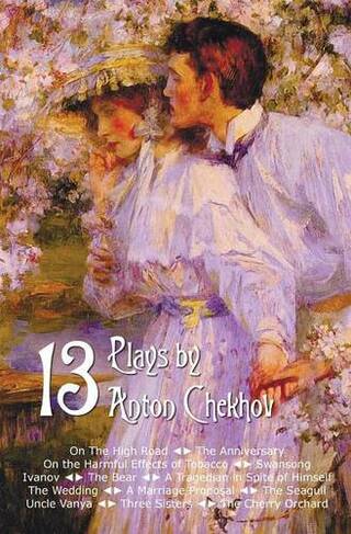 Thirteen Plays by Anton Chekhov, includes On The High Road, The Anniversary, On the Harmful Effects of Tobacco, Swansong, Ivanov, The Bear, A Tragedian in Spite of Himself, The Wedding, A Marriage Proposal, The Seagull, Uncle Vanya, Three Sisters, The Che