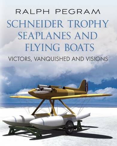 Schneider Trophy Seaplanes and Flying Boats: Victors, Vanquished and Visions