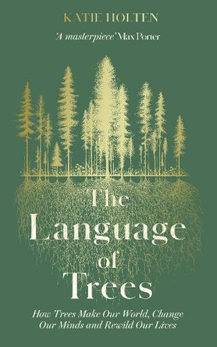 The Language of Trees: How Trees Make Our World, Change Our Minds and Rewild Our Lives