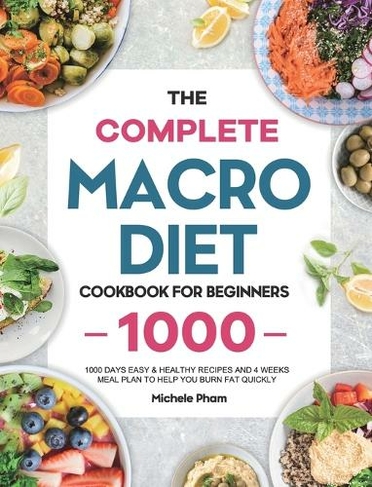 The Complete Macro Diet Cookbook for Beginners: 1000 Days Easy & Healthy Recipes and 4 Weeks Meal Plan to Help You Burn Fat Quickly