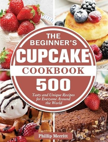 The Beginner's Cupcake Cookbook: 500 Tasty and Unique Recipes for Everyone Around the World