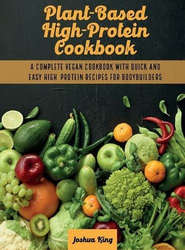Plant-Based High- Protein Cookbook: A Complete Vegan Cookbook With Quick and Easy High- Protein Recipes For Bodybuilders (Vegan Cookbook 1A)