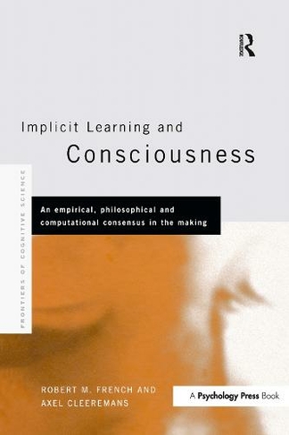 Implicit Learning and Consciousness: An Empirical, Philosophical and Computational Consensus in the Making (Frontiers of Cognitive Science)
