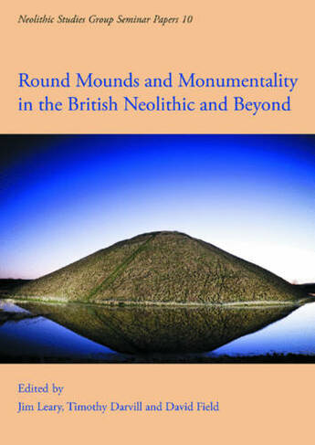 Round Mounds and Monumentality in the British Neolithic and Beyond: (Neolithic Studies Group Seminar Papers 10)