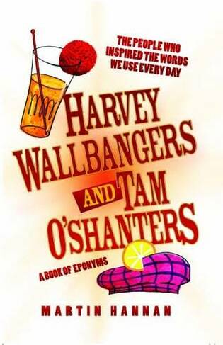 Harvey Wallbangers and Tam O'Shanters: A Book of Eponyms - The People Who Inspired the Words We Use Every Day