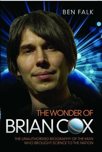 Wonder of Brian Cox: The Unauthorised Biography of the Man Who Brought Science to the Nation.