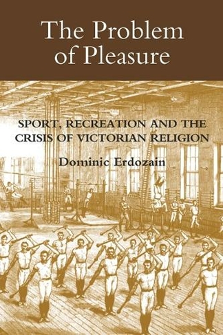 The Problem of Pleasure: Sport, Recreation and the Crisis of Victorian Religion (Studies in Modern British Religious History)