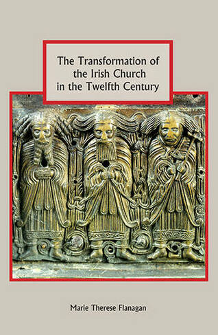 The Transformation of the Irish Church in the Twelfth Century: (Studies in Celtic History)