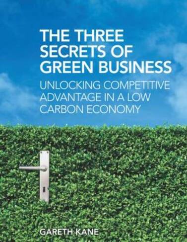 Three Secrets of Green Business: Unlocking Competitive Advantage in a Low Carbon Economy