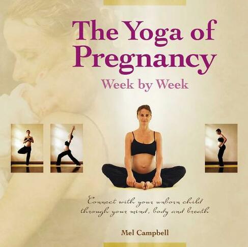 The Yoga of Pregnancy Week by Week: Connect with Your Unborn Child through the Mind, Body and Breath