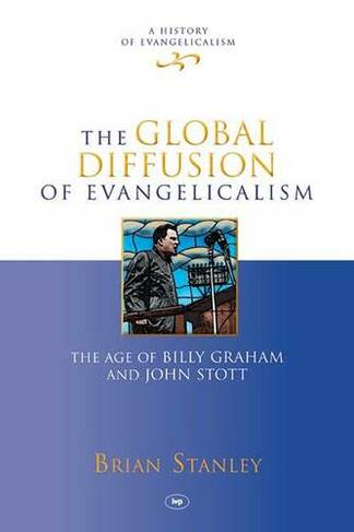 The Global Diffusion of Evangelicalism: The Age Of Billy Graham And John Stott (History of Evangelicalism)