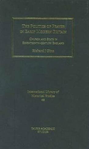 The Politics of Prayer in Early Modern Britain: Church and State in Seventeenth-century England (International Library of Historical Studies v. 48)