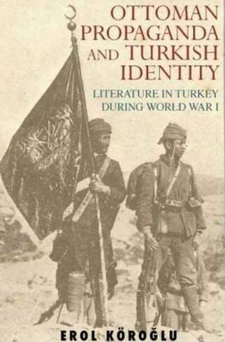 Ottoman Propaganda and Turkish Identity: Literature in Turkey During World War I (Library of Ottoman Studies v. 13)