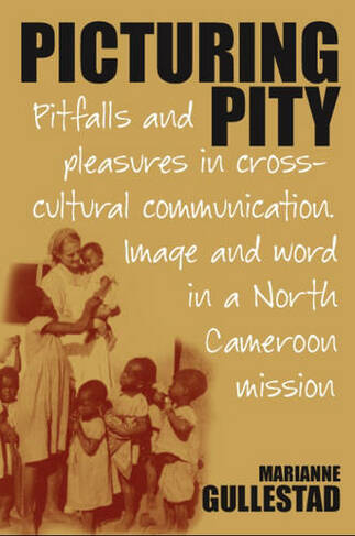 Picturing Pity: Pitfalls and Pleasures in Cross-Cultural Communication.Image and Word in a North Cameroon Mission