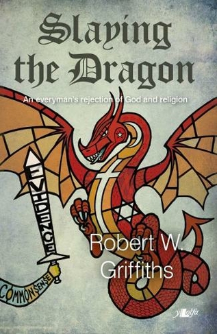 Slaying the Dragon - An Everyman's Rejection of God and Religion: An Everyman's Rejection of God and Religion