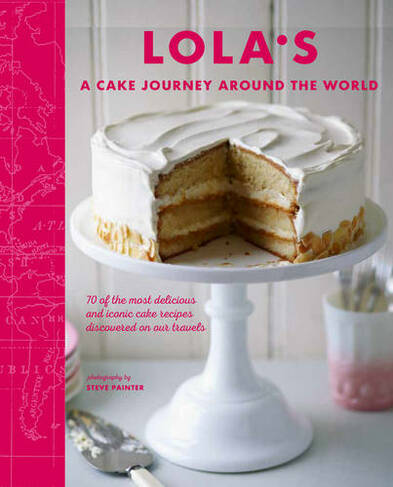 LOLA'S: A Cake Journey Around the World: 70 of the Most Delicious and Iconic Cake Recipes Discovered on Our Travels