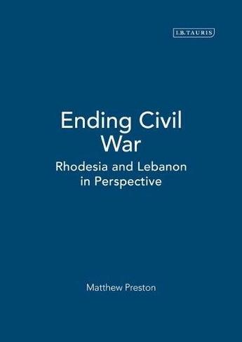 Ending Civil War: Rhodesia and Lebanon in Perspective (International Library of War Studies v. 2)