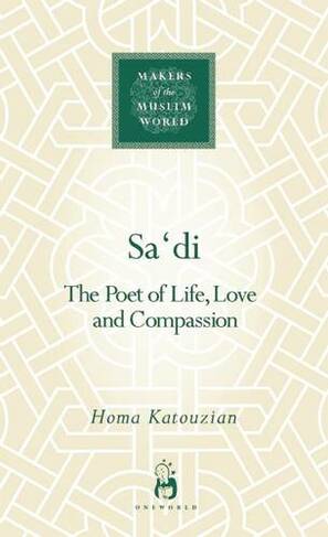 Sa'di: The Poet of Life, Love and Compassion (Makers of the Muslim World)