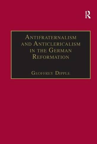 Antifraternalism and Anticlericalism in the German Reformation: Johann Eberlin von Guenzburg and the Campaign Against the Friars (St Andrews Studies in Reformation History)