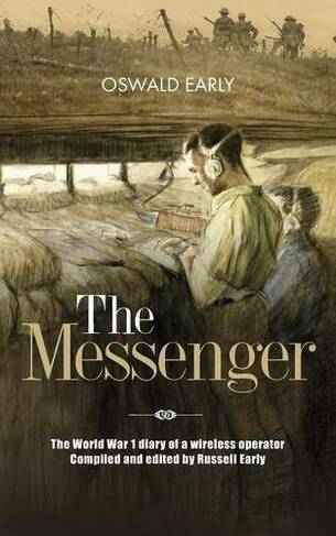 The Messenger: The World War 1 Diary of a Wireless Operator Compiled and Edited by Russell Early