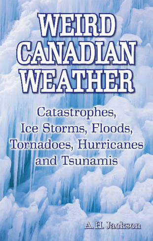 Weird Canadian Weather: Catastrophes, Ice Storms, Floods, Tornadoes, Hurricanes and Tsunamis