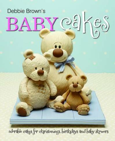 Debbie Brown's Baby Cakes: Adorable Cakes for Christenings, Birthdays and Baby Showers